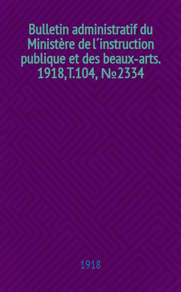 Bulletin administratif du Ministère de l´instruction publique et des beaux-arts. 1918, T.104, №2334