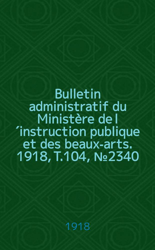 Bulletin administratif du Ministère de l´instruction publique et des beaux-arts. 1918, T.104, №2340