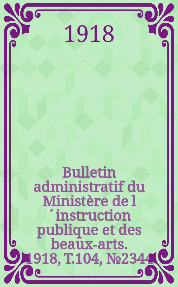 Bulletin administratif du Ministère de l´instruction publique et des beaux-arts. 1918, T.104, №2344