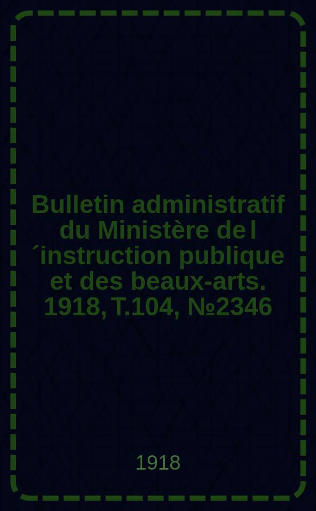 Bulletin administratif du Ministère de l´instruction publique et des beaux-arts. 1918, T.104, №2346