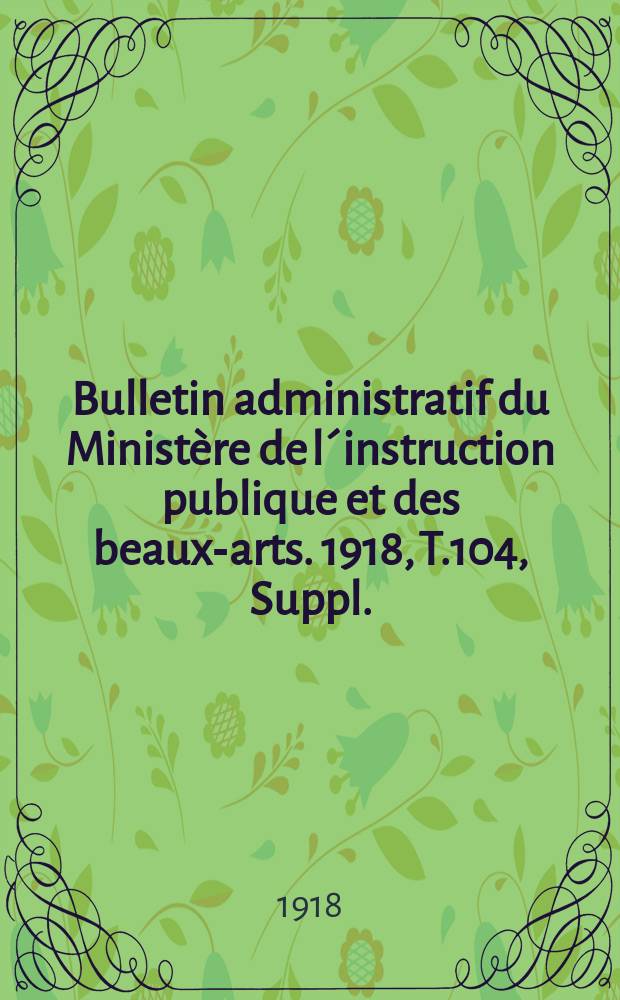 Bulletin administratif du Ministère de l´instruction publique et des beaux-arts. 1918, T.104, Suppl.
