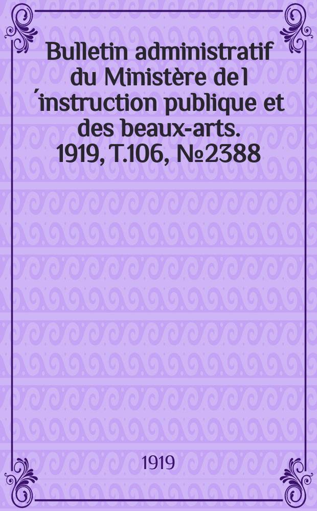 Bulletin administratif du Minist&egrave;re de l&acute;instruction publique et des beaux-arts. 1919, T.106, №2388