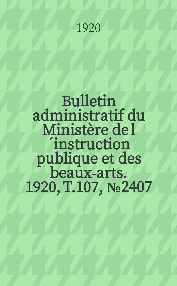 Bulletin administratif du Minist&egrave;re de l&acute;instruction publique et des beaux-arts. 1920, T.107, №2407