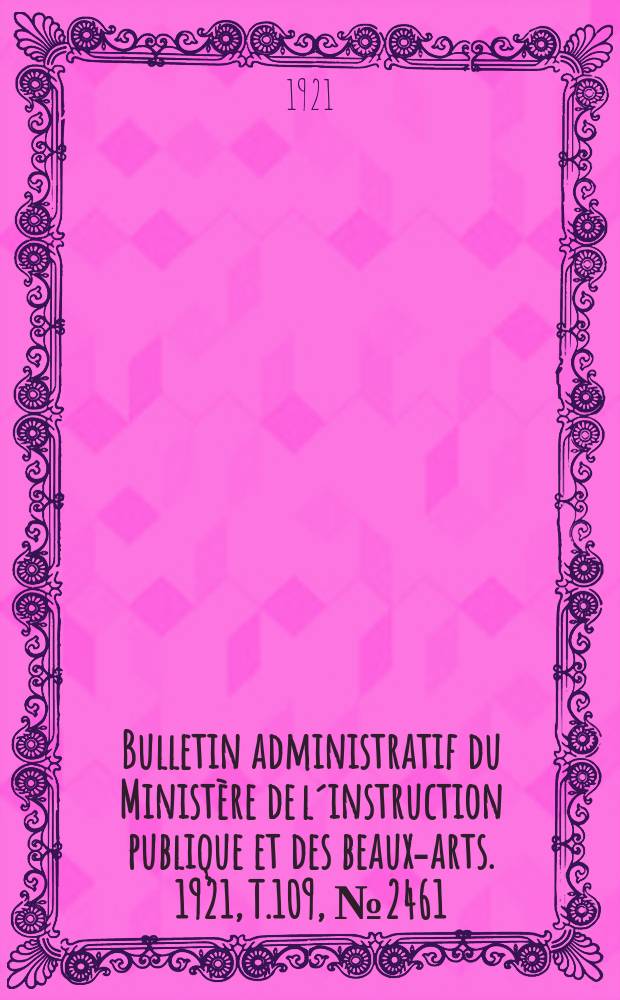 Bulletin administratif du Minist&egrave;re de l&acute;instruction publique et des beaux-arts. 1921, T.109, №2461