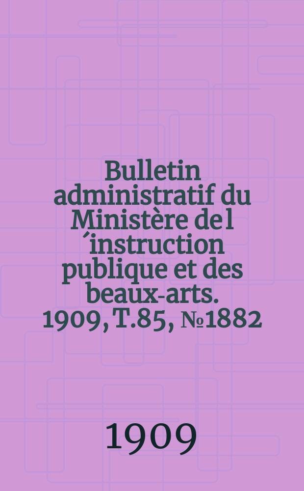 Bulletin administratif du Ministère de l´instruction publique et des beaux-arts. 1909, [T.85], №1882