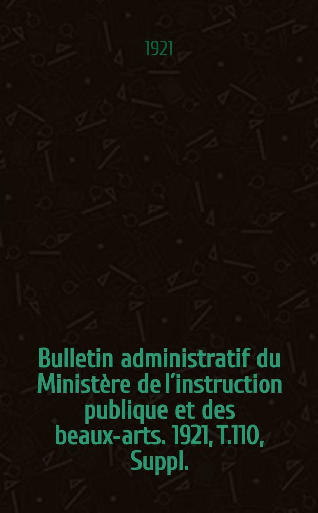Bulletin administratif du Ministère de l´instruction publique et des beaux-arts. 1921, T.110, Suppl.