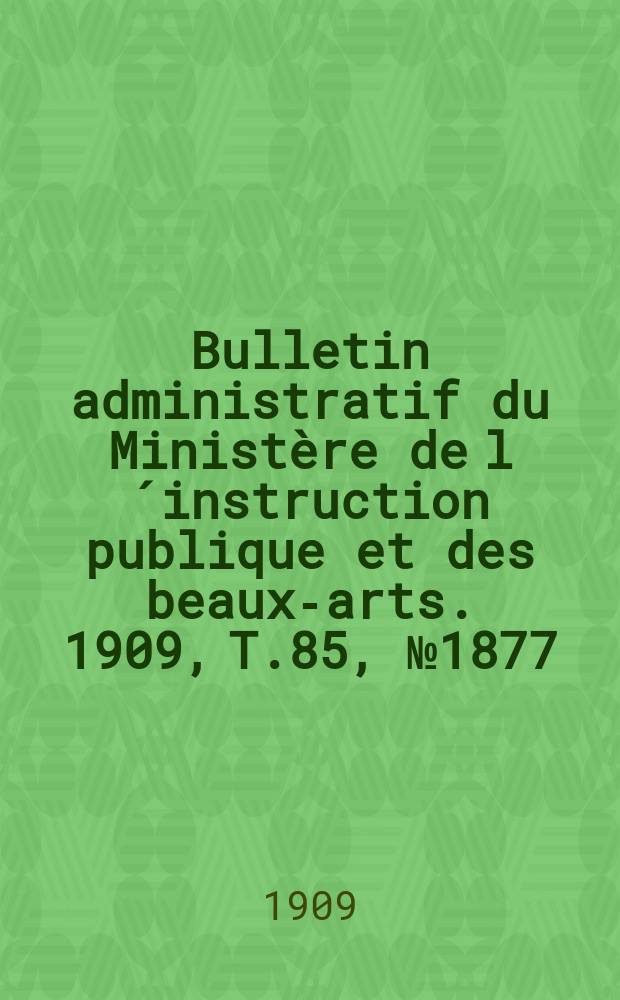 Bulletin administratif du Minist&egrave;re de l&acute;instruction publique et des beaux-arts. 1909, [T.85], №1877