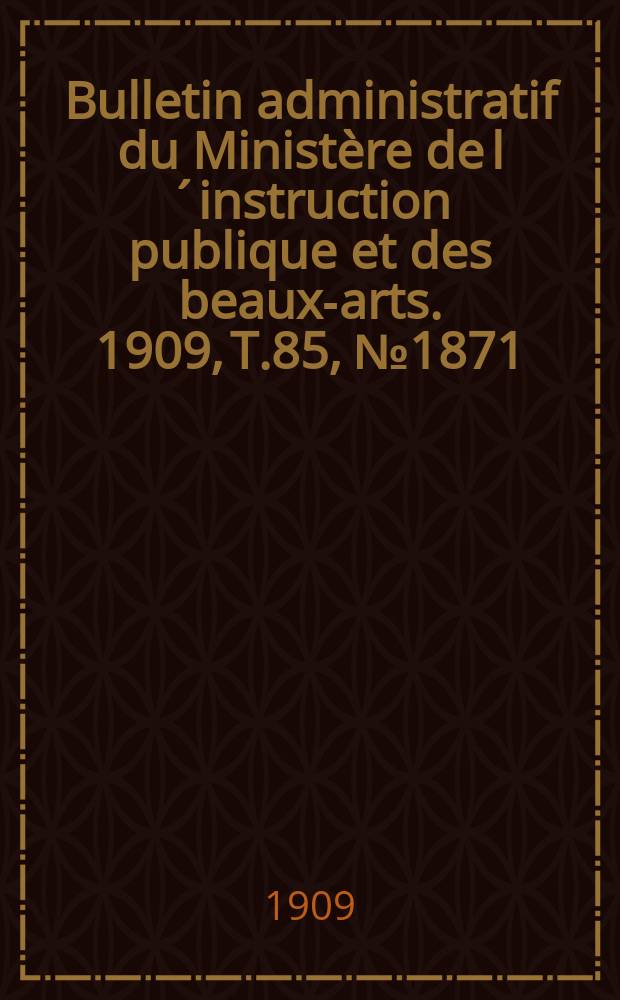 Bulletin administratif du Ministère de l´instruction publique et des beaux-arts. 1909, [T.85], №1871