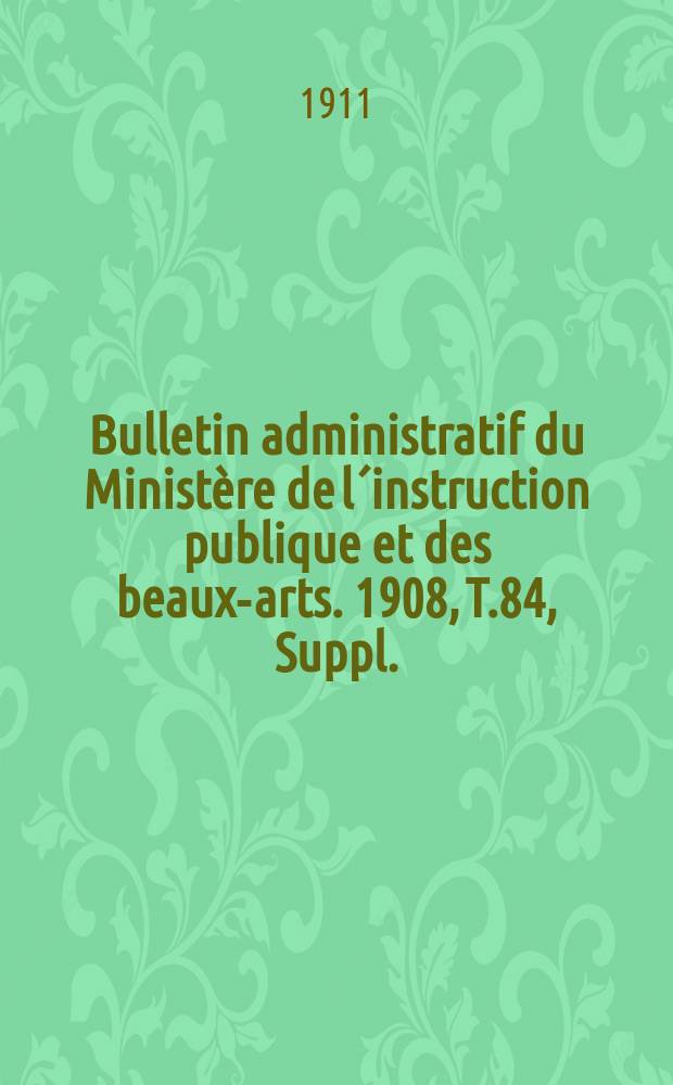 Bulletin administratif du Ministère de l´instruction publique et des beaux-arts. 1908, T.84, Suppl.