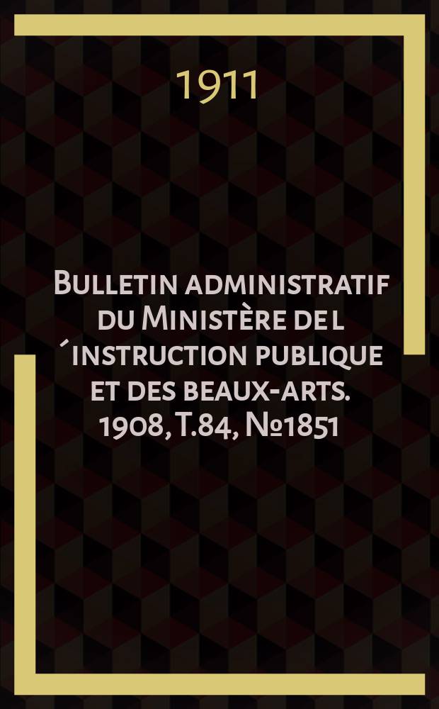 Bulletin administratif du Ministère de l´instruction publique et des beaux-arts. 1908, T.84, №1851
