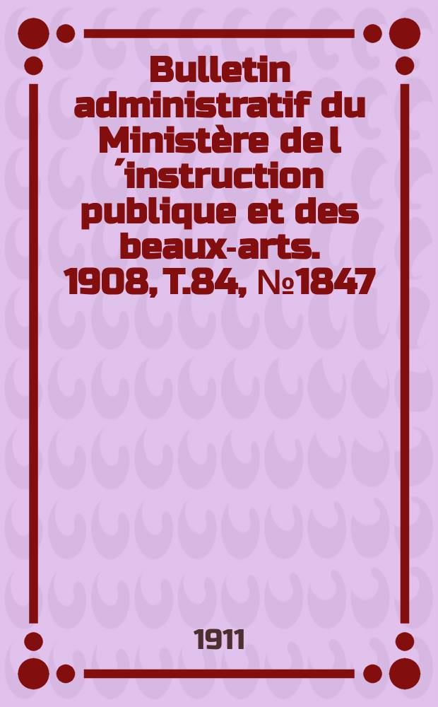 Bulletin administratif du Ministère de l´instruction publique et des beaux-arts. 1908, T.84, №1847