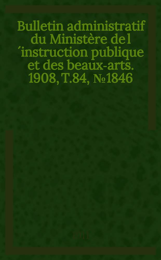 Bulletin administratif du Minist&egrave;re de l&acute;instruction publique et des beaux-arts. 1908, T.84, №1846