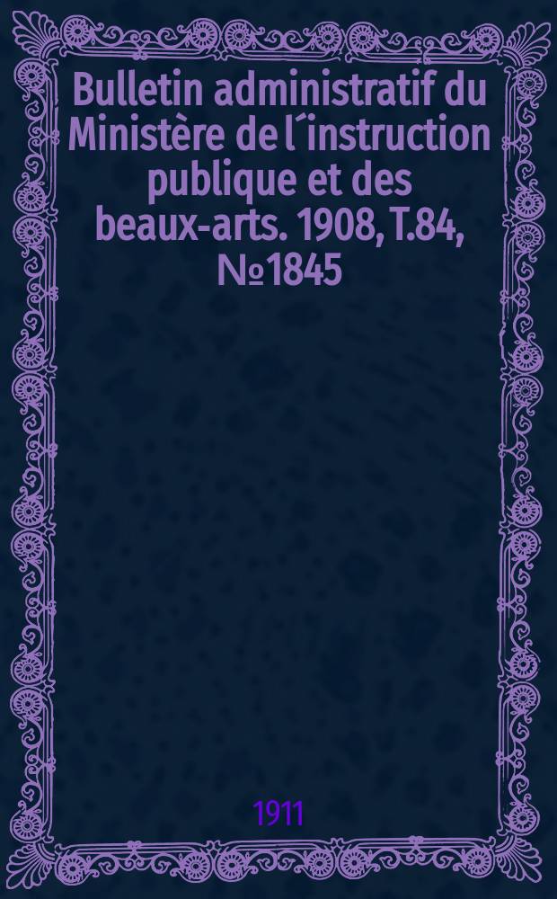 Bulletin administratif du Ministère de l´instruction publique et des beaux-arts. 1908, T.84, №1845