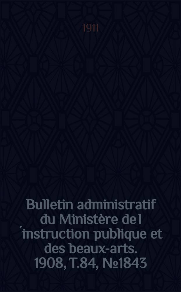 Bulletin administratif du Ministère de l´instruction publique et des beaux-arts. 1908, T.84, №1843