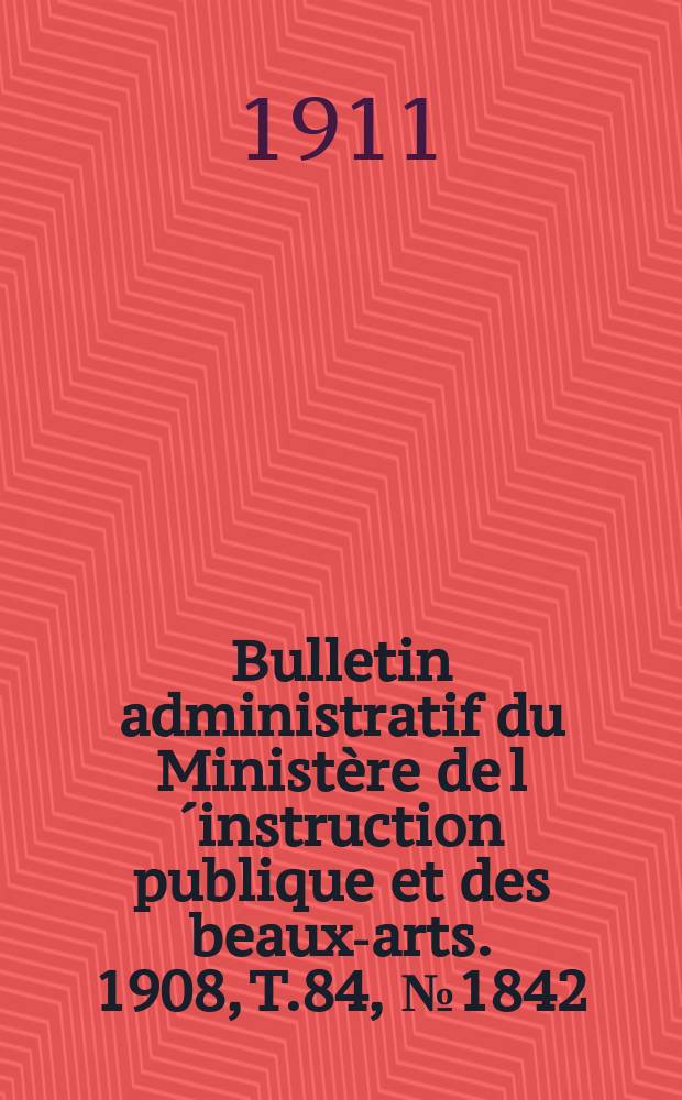 Bulletin administratif du Ministère de l´instruction publique et des beaux-arts. 1908, T.84, №1842