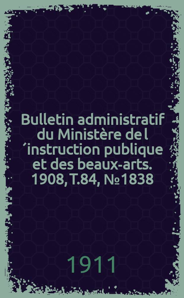 Bulletin administratif du Ministère de l´instruction publique et des beaux-arts. 1908, T.84, №1838