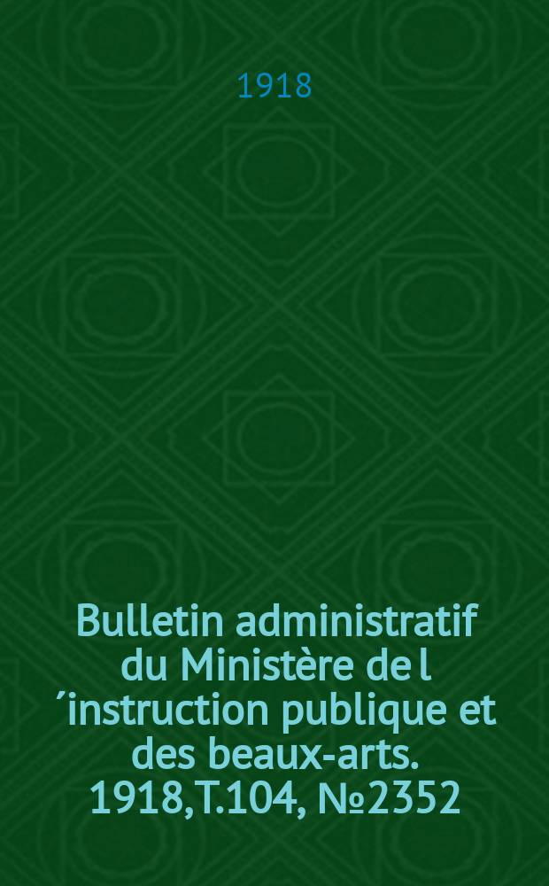 Bulletin administratif du Ministère de l´instruction publique et des beaux-arts. 1918, T.104, №2352