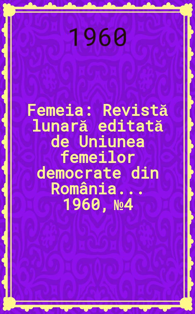 Femeia : Revistă lunară editată de Uniunea femeilor democrate din România ... 1960, №4