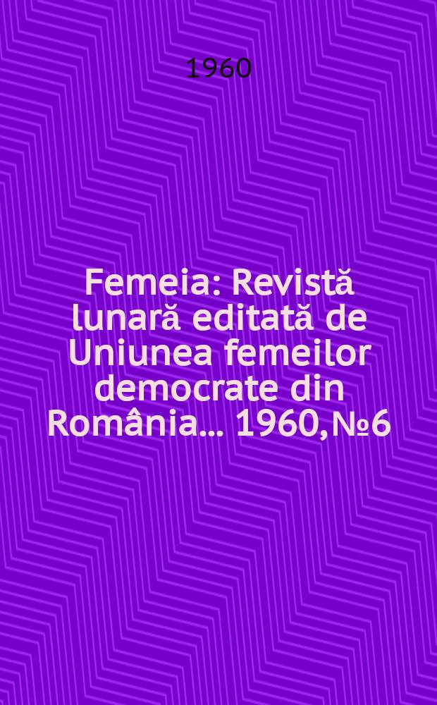 Femeia : Revistă lunară editată de Uniunea femeilor democrate din România ... 1960, №6