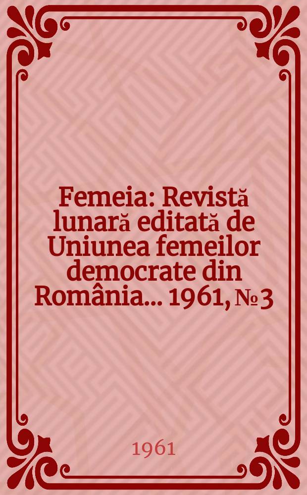 Femeia : Revistă lunară editată de Uniunea femeilor democrate din România ... 1961, №3