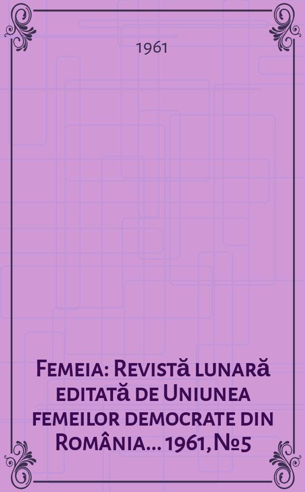 Femeia : Revistă lunară editată de Uniunea femeilor democrate din Rom&acirc;nia ... 1961, №5