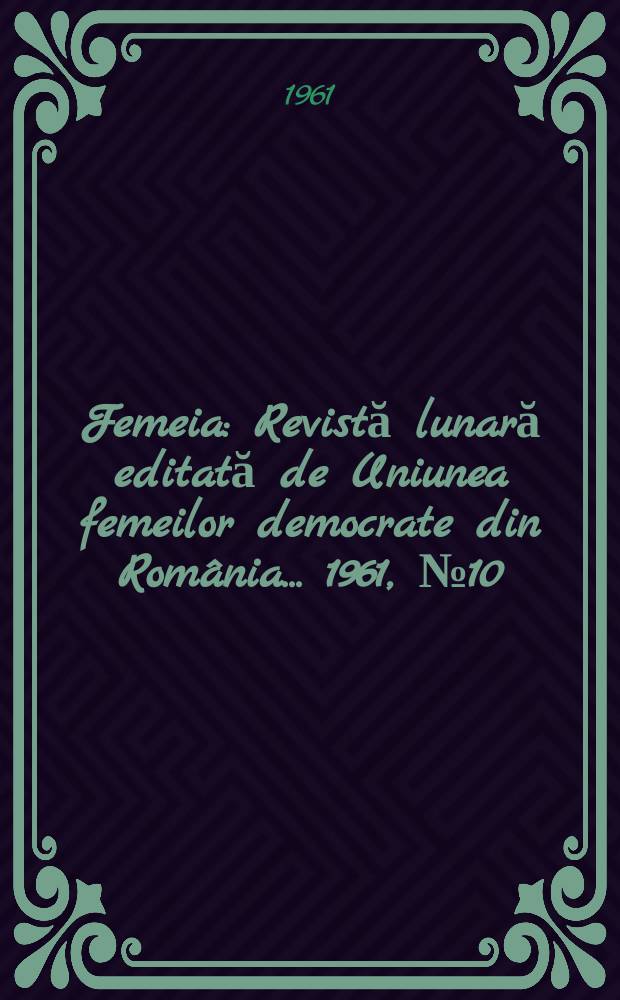 Femeia : Revistă lunară editată de Uniunea femeilor democrate din România ... 1961, №10