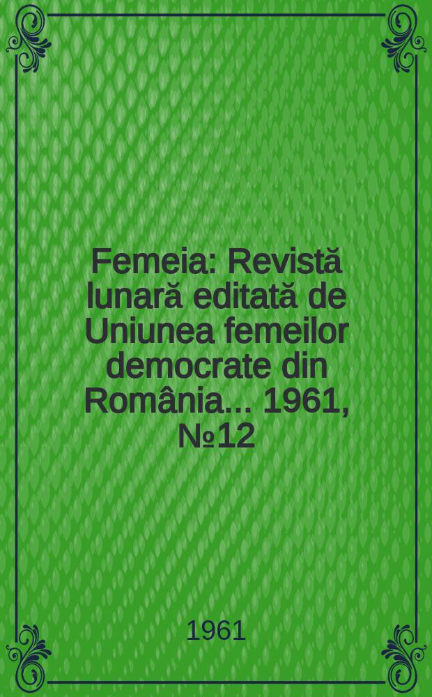 Femeia : Revistă lunară editată de Uniunea femeilor democrate din România ... 1961, №12