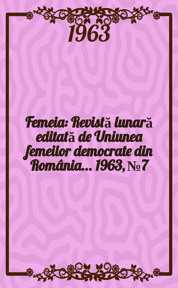 Femeia : Revistă lunară editată de Uniunea femeilor democrate din România ... 1963, №7