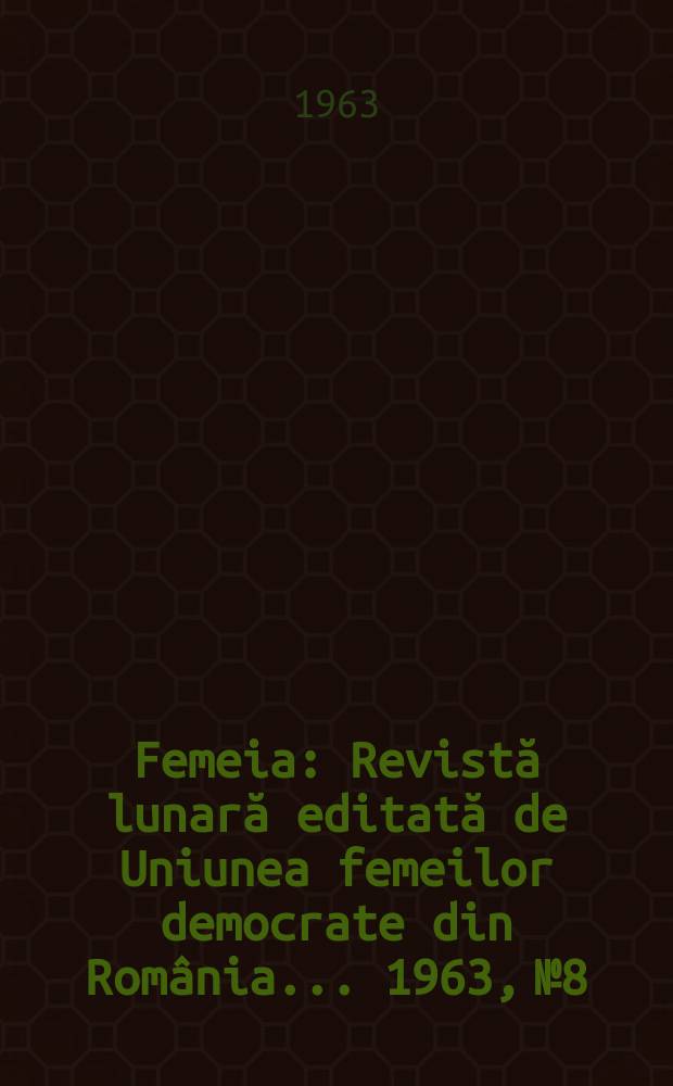 Femeia : Revistă lunară editată de Uniunea femeilor democrate din România ... 1963, №8