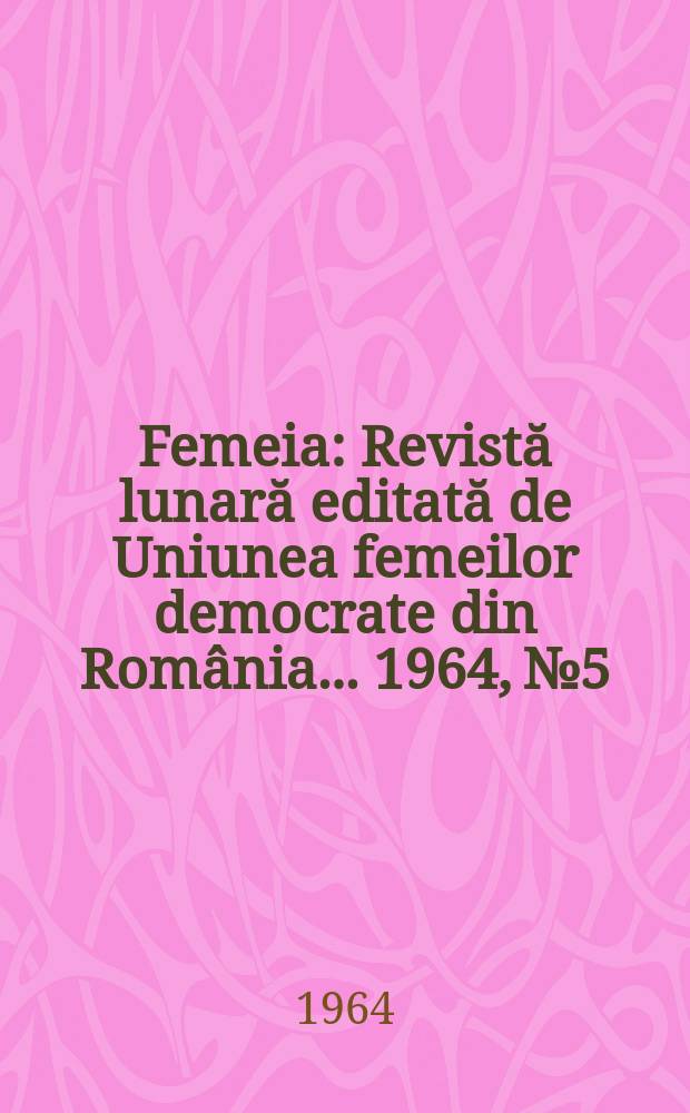 Femeia : Revistă lunară editată de Uniunea femeilor democrate din România ... 1964, №5