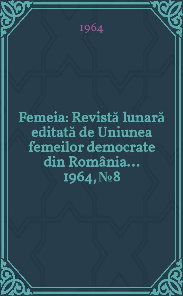 Femeia : Revistă lunară editată de Uniunea femeilor democrate din România ... 1964, №8