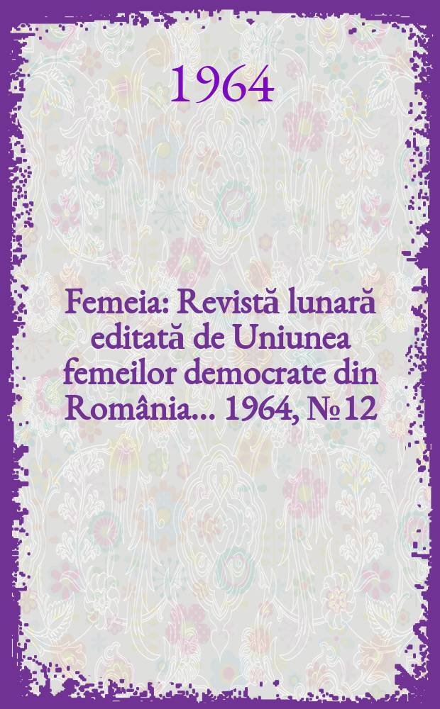 Femeia : Revistă lunară editată de Uniunea femeilor democrate din Rom&acirc;nia ... 1964, №12