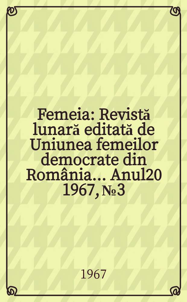 Femeia : Revistă lunară editată de Uniunea femeilor democrate din România ... Anul20 1967, №3