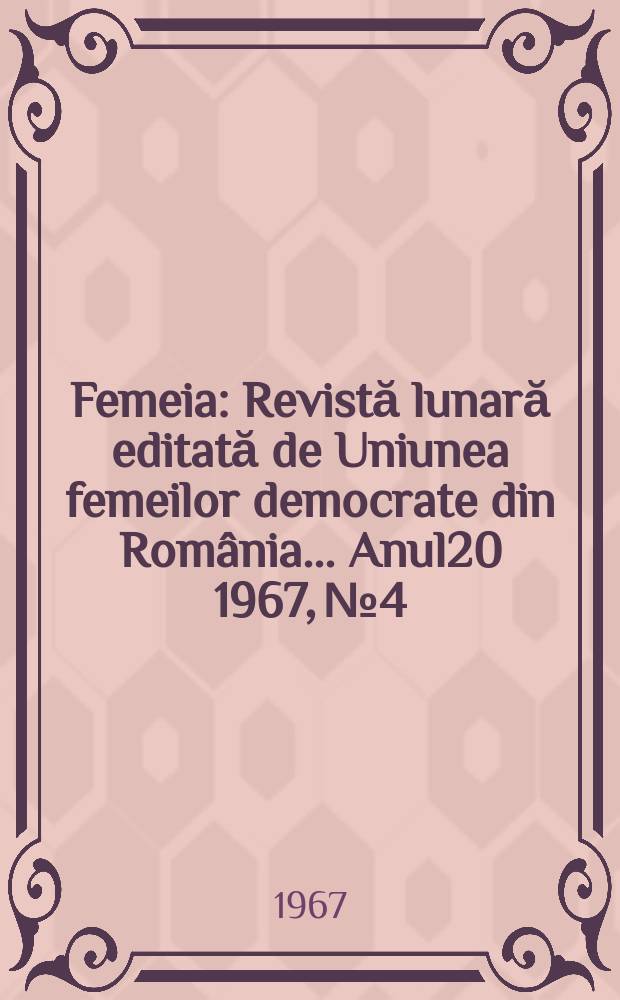 Femeia : Revistă lunară editată de Uniunea femeilor democrate din România ... Anul20 1967, №4