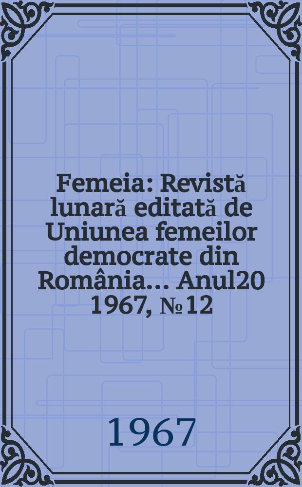 Femeia : Revistă lunară editată de Uniunea femeilor democrate din România ... Anul20 1967, №12