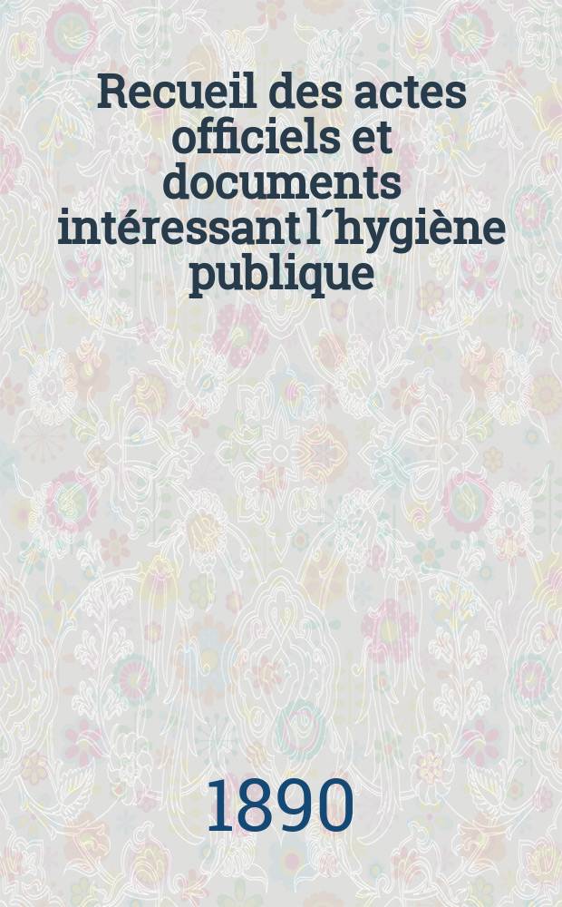 Recueil des actes officiels et documents intéressant l´hygiène publique : Travaux du Conseil supérieur d´hygiène publique de France. T.19 : 1889