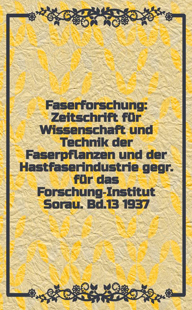 Faserforschung : Zeitschrift f&uuml;r Wissenschaft und Technik der Faserpflanzen und der Hastfaserindustrie gegr. f&uuml;r das Forschungs- Institut Sorau. Bd.13 1937/1938, H.3