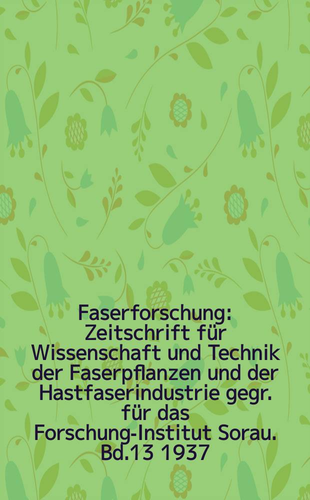 Faserforschung : Zeitschrift für Wissenschaft und Technik der Faserpflanzen und der Hastfaserindustrie gegr. für das Forschungs- Institut Sorau. Bd.13 1937/1938, H.4