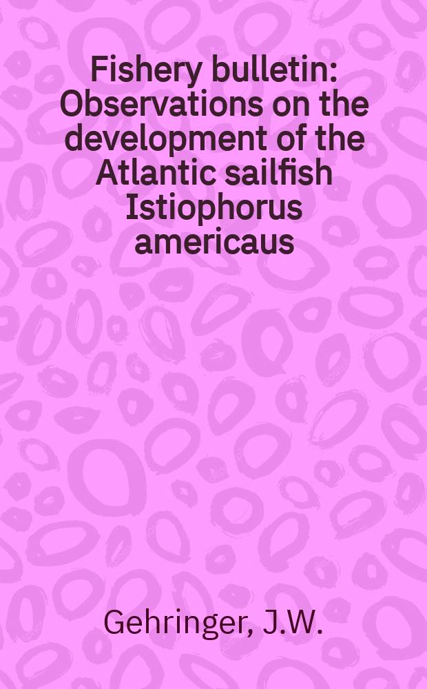 Fishery bulletin : Observations on the development of the Atlantic sailfish Istiophorus americaus (Cuvier) with notes ob an unidentified species of istiophorid