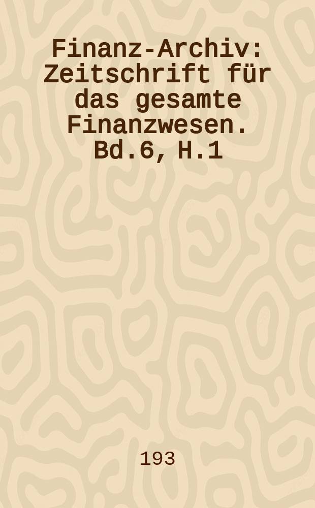 Finanz-Archiv : Zeitschrift für das gesamte Finanzwesen. Bd.6, H.1
