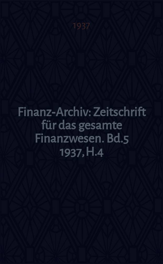 Finanz-Archiv : Zeitschrift für das gesamte Finanzwesen. Bd.5 1937, H.4