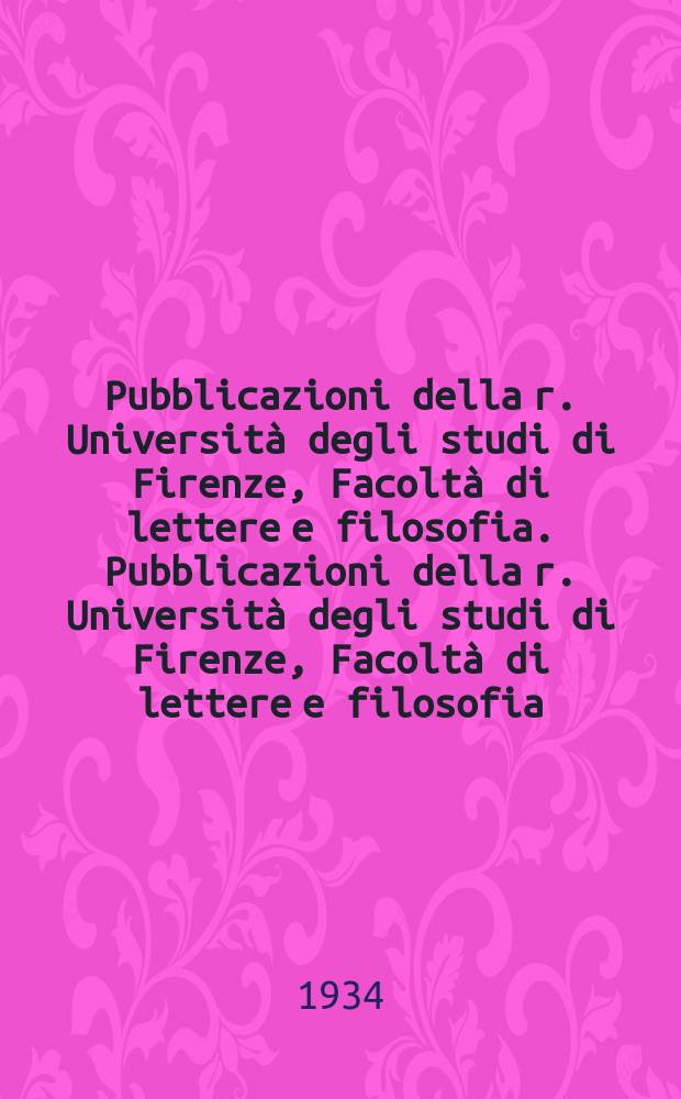 Pubblicazioni della r. Università degli studi di Firenze, Facoltà di lettere e filosofia. Pubblicazioni della r. Università degli studi di Firenze, Facoltà di lettere e filosofia