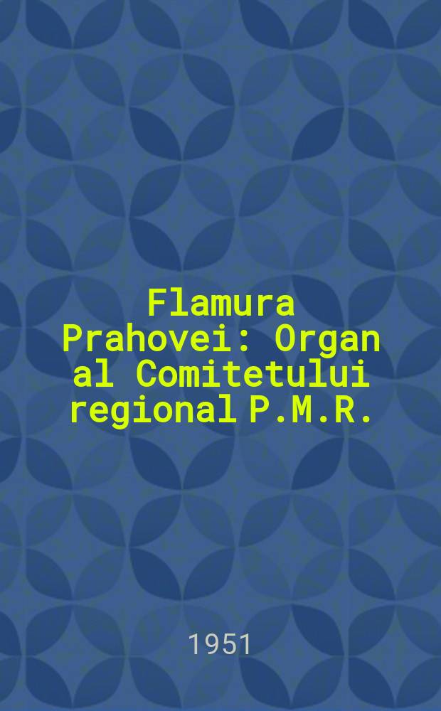 Flamura Prahovei : Organ al Comitetului regional P.M.R. : Ploeşti şi al Sfatului popular regional