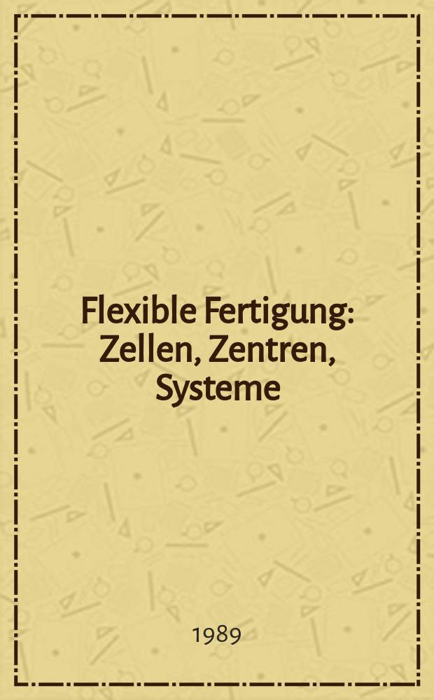Flexible Fertigung : Zellen, Zentren, Systeme