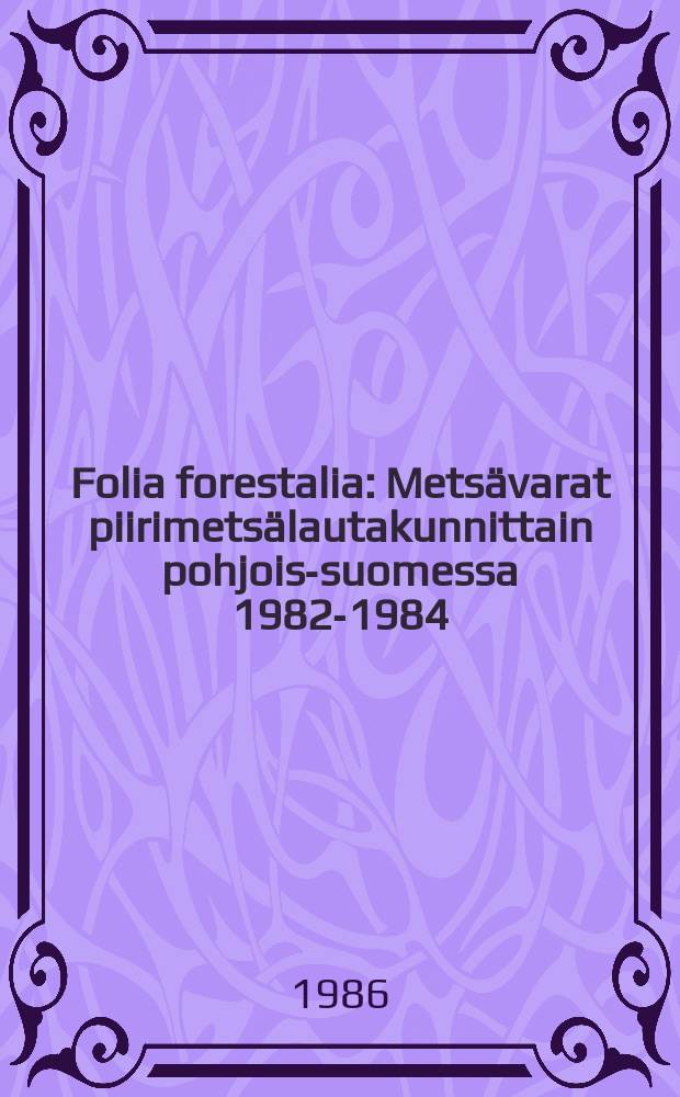 Folia forestalia : Mets&auml;varat piirimets&auml;lautakunnittain pohjois-suomessa 1982-1984