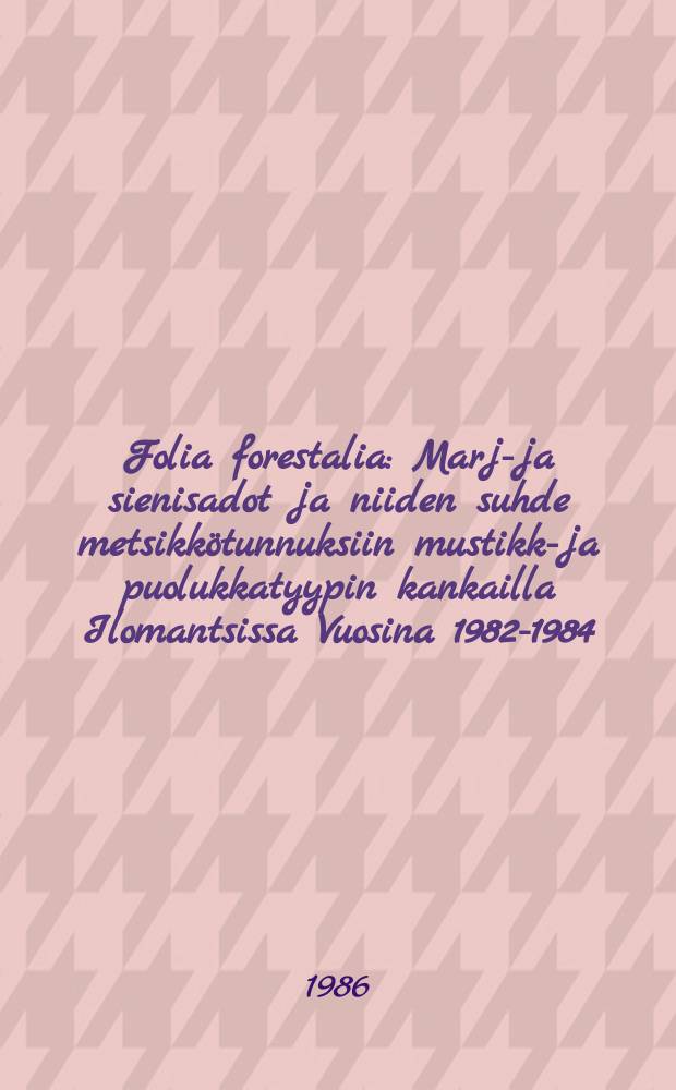 Folia forestalia : Marja- ja sienisadot ja niiden suhde metsikkötunnuksiin mustikka- ja puolukkatyypin kankailla Ilomantsissa Vuosina 1982-1984