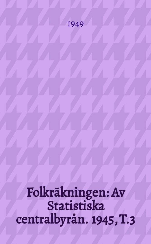 Folkr&auml;kningen : Av Statistiska centralbyr&aring;n. 1945, [T.]3 : Partiella unders&ouml;kningar