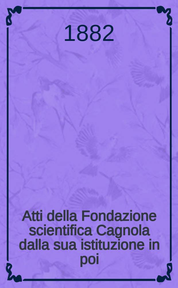 Atti della Fondazione scientifica Cagnola dalla sua istituzione in poi