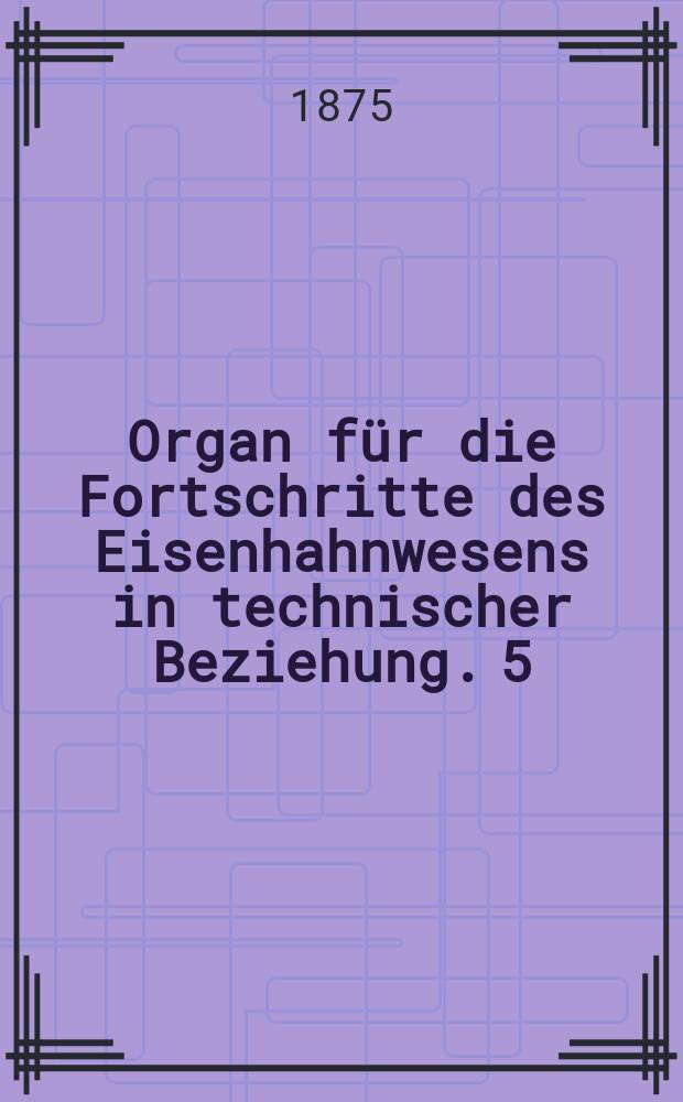 Organ für die Fortschritte des Eisenhahnwesens in technischer Beziehung. 5