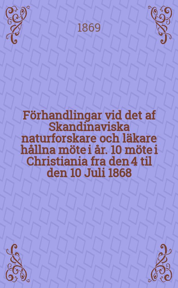Förhandlingar vid det af Skandinaviska naturforskare och läkare hållna möte i år. 10 möte i Christiania fra den 4 til den 10 Juli 1868 : 10 møde i Christiania fra den 4 til den 10 Juli 1868